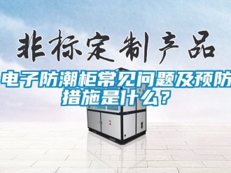 常見問題電子防潮柜常見問題及預(yù)防措施是什么？