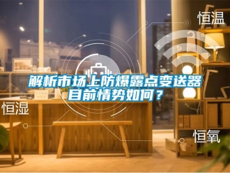 企業新聞解析市場上防爆露點變送器目前情勢如何？