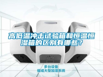 知識(shí)百科高低溫沖擊試驗(yàn)箱和恒溫恒濕箱的區(qū)別有哪些？