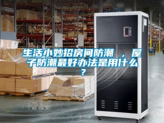 常見(jiàn)問(wèn)題生活小妙招房間防潮 ，屋子防潮最好辦法是用什么？