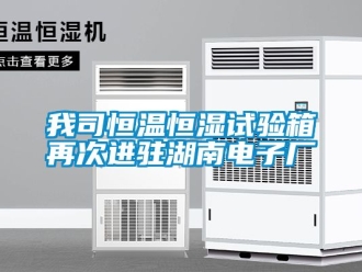 知識百科我司恒溫恒濕試驗箱再次進駐湖南電子廠