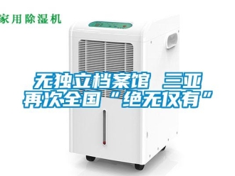 知識百科無獨立檔案館 三亞再次全國“絕無僅有”