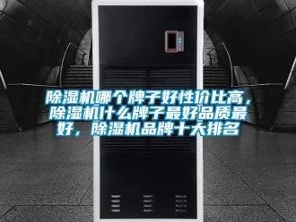 企業(yè)新聞除濕機(jī)哪個(gè)牌子好性價(jià)比高，除濕機(jī)什么牌子最好品質(zhì)最好，除濕機(jī)品牌十大排名