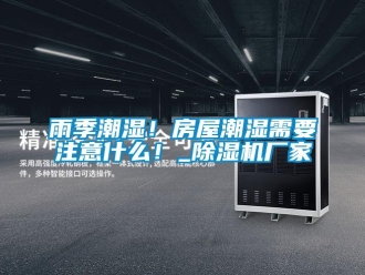知識百科雨季潮濕！房屋潮濕需要注意什么！_除濕機廠家