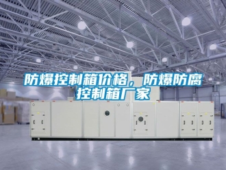 企業(yè)新聞防爆控制箱價(jià)格，防爆防腐控制箱廠家