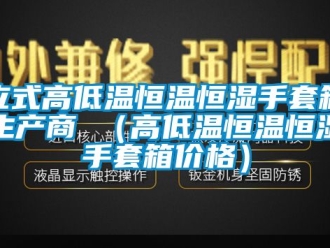 知識百科立式高低溫恒溫恒濕手套箱生產商 （高低溫恒溫恒濕手套箱價格）