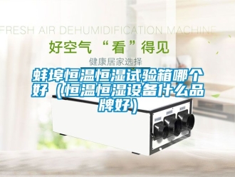 常見問題蚌埠恒溫恒濕試驗箱哪個好（恒溫恒濕設備什么品牌好）