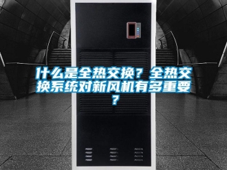 企業(yè)新聞什么是全熱交換？全熱交換系統(tǒng)對新風(fēng)機有多重要？