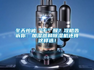 企業新聞冬天怕被“干”醒？攻略告訴你：加濕器和除濕機還得這樣選！