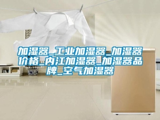 企業(yè)新聞加濕器_工業(yè)加濕器_加濕器價格_內江加濕器_加濕器品牌_空氣加濕器