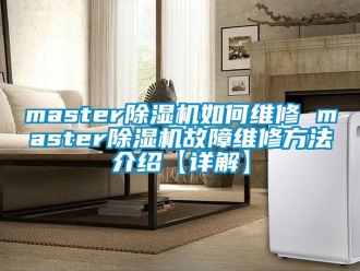 企業新聞master除濕機如何維修 master除濕機故障維修方法介紹【詳解】