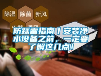 企業新聞防踩雷指南丨安裝凈水設備之前，一定要了解這幾點！