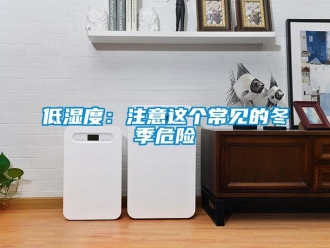 企業(yè)新聞低濕度：注意這個(gè)常見的冬季危險(xiǎn)