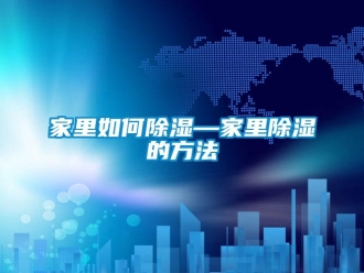 企業(yè)新聞家里如何除濕—家里除濕的方法