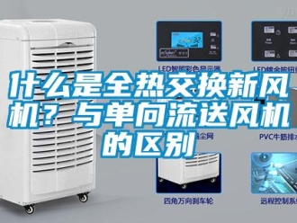 企業(yè)新聞什么是全熱交換新風(fēng)機？與單向流送風(fēng)機的區(qū)別