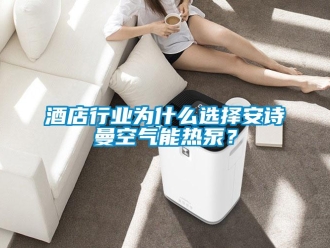企業(yè)新聞酒店行業(yè)為什么選擇安詩曼空氣能熱泵？