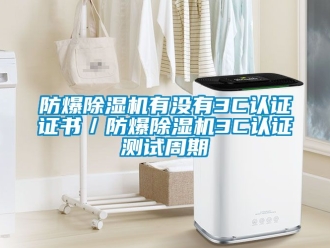 企業(yè)新聞防爆除濕機(jī)有沒有3C認(rèn)證證書／防爆除濕機(jī)3C認(rèn)證測(cè)試周期