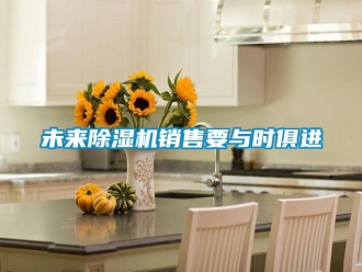 知識(shí)百科未來除濕機(jī)銷售要與時(shí)俱進(jìn)