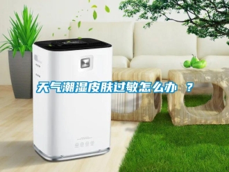 常見問題天氣潮濕皮膚過敏怎么辦 ？
