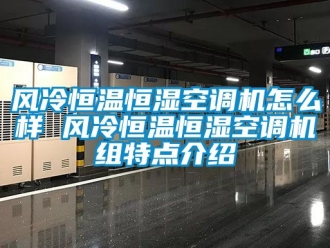 知識百科風冷恒溫恒濕空調機怎么樣 風冷恒溫恒濕空調機組特點介紹