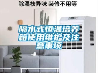 知識百科隔水式恒溫培養(yǎng)箱使用維護(hù)及注意事項(xiàng)