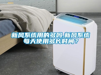 企業新聞新風系統用的多嗎,新風系統每天使用多長時間？