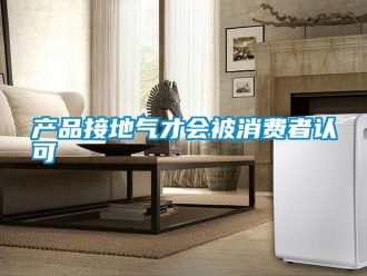 企業(yè)新聞產(chǎn)品接地氣才會被消費(fèi)者認(rèn)可
