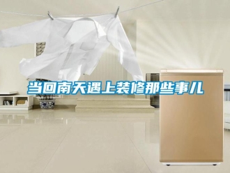 企業(yè)新聞當回南天遇上裝修那些事兒