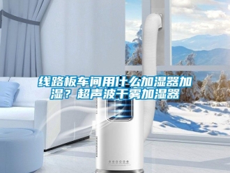知識百科線路板車間用什么加濕器加濕？超聲波干霧加濕器