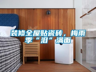 知識百科裝修全屋貼瓷磚，梅雨季“淚”滿面