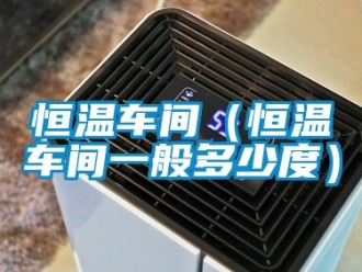 知識(shí)百科恒溫車間（恒溫車間一般多少度）