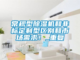 企業(yè)新聞常規(guī)型除濕機和非標定制型區(qū)別和市場需求！_重復(fù)