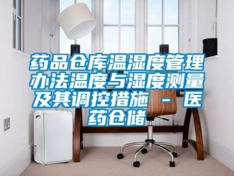 企業(yè)新聞藥品倉(cāng)庫(kù)溫濕度管理辦法溫度與濕度測(cè)量及其調(diào)控措施 - 醫(yī)藥倉(cāng)儲(chǔ)