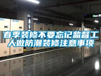 企業(yè)新聞春季裝修不要忘記監(jiān)督工人做防潮裝修注意事項