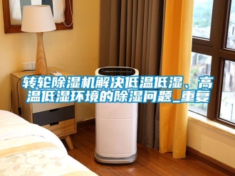 常見問題轉輪除濕機解決低溫低濕、高溫低濕環(huán)境的除濕問題_重復