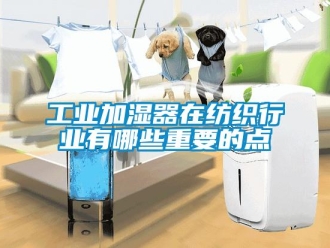 企業新聞工業加濕器在紡織行業有哪些重要的點