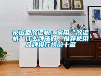 企業新聞家庭型除濕機：家用“除濕機”什么牌子好，推薦使用品牌排行榜前十名