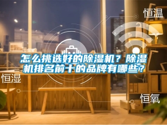 企業(yè)新聞怎么挑選好的除濕機(jī)？除濕機(jī)排名前十的品牌有哪些？