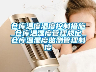 企業(yè)新聞倉庫溫度濕度控制措施_倉庫溫濕度管理規(guī)定_倉庫溫濕度監(jiān)測管理制度