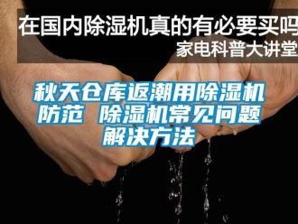 企業(yè)新聞秋天倉庫返潮用除濕機防范 除濕機常見問題解決方法