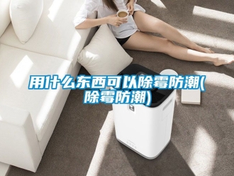 常見(jiàn)問(wèn)題用什么東西可以除霉防潮(除霉防潮)