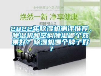 企業新聞2022年除濕機測評推薦，除濕機和空調除濕哪個效果好？除濕機哪個牌子好？