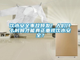 知識百科飲水安全事故頻發！人們什么時候才能真正重視飲水安全？