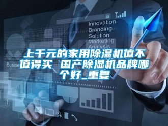 企業(yè)新聞上千元的家用除濕機值不值得買 國產(chǎn)除濕機品牌哪個好_重復(fù)