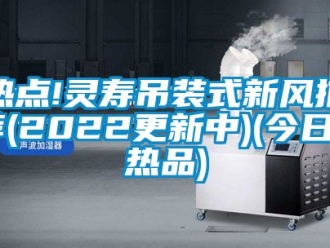 企業新聞熱點!靈壽吊裝式新風推薦(2022更新中)(今日／熱品)