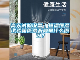 知識百科高天試驗設備｜恒溫恒濕試驗箱低溫不穩是什么原因？