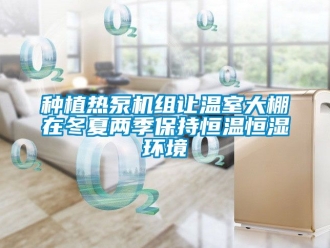 知識(shí)百科種植熱泵機(jī)組讓溫室大棚在冬夏兩季保持恒溫恒濕環(huán)境