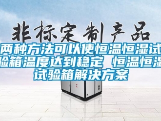 知識百科兩種方法可以使恒溫恒濕試驗箱溫度達到穩(wěn)定 恒溫恒濕試驗箱解決方案