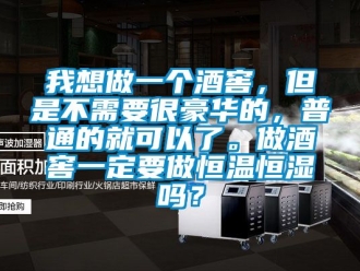 知識百科我想做一個酒窖，但是不需要很豪華的，普通的就可以了。做酒窖一定要做恒溫恒濕嗎？