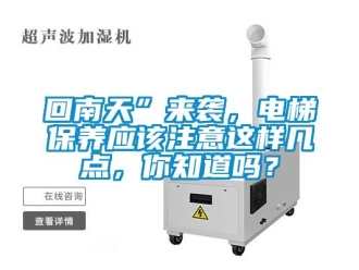 常見問題回南天”來襲，電梯保養應該注意這樣幾點，你知道嗎？